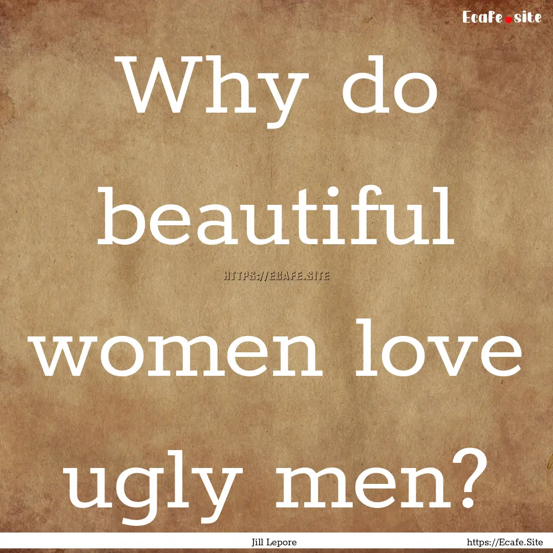 Why do beautiful women love ugly men? : Quote by Jill Lepore