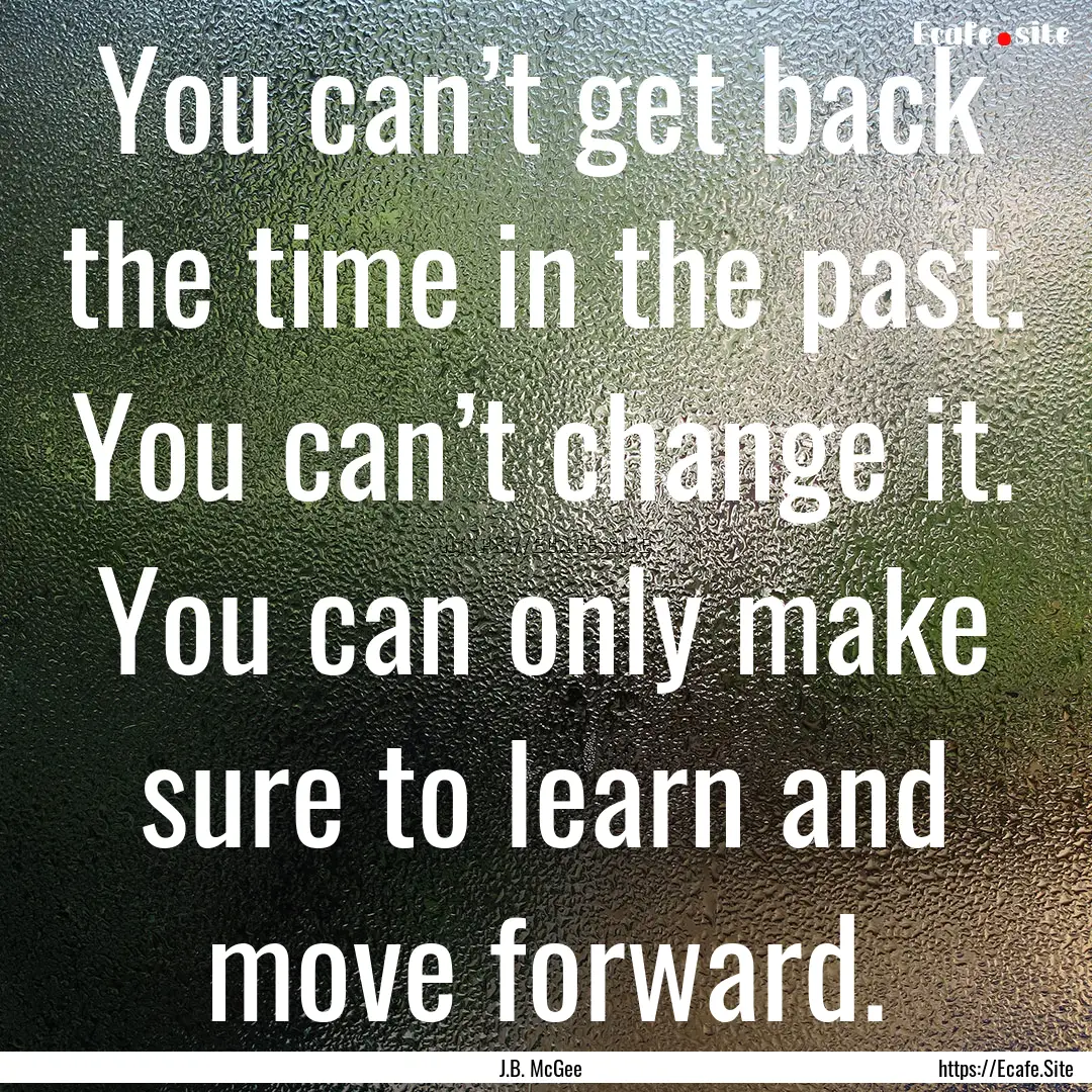 You can’t get back the time in the past..... : Quote by J.B. McGee