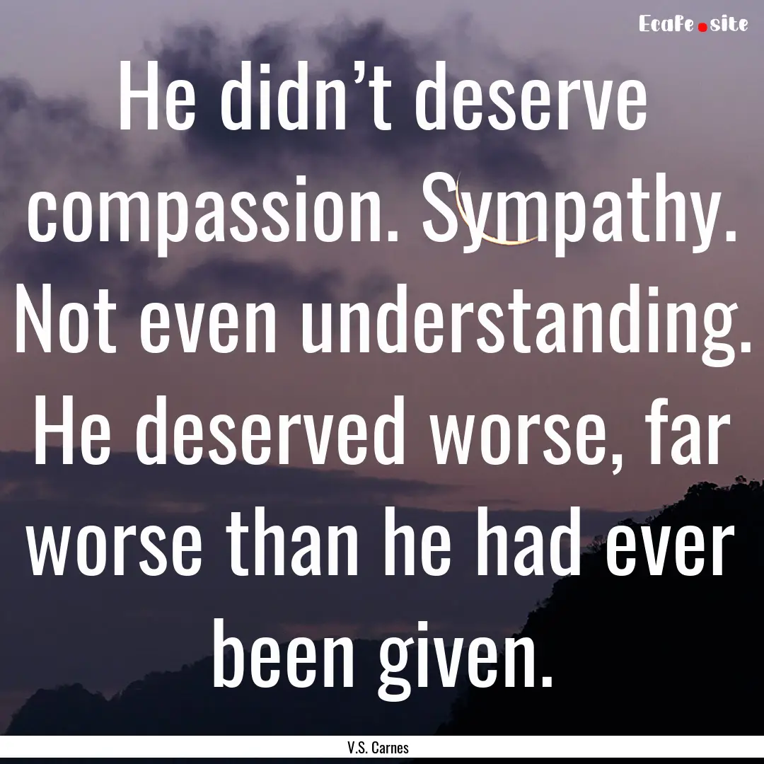 He didn’t deserve compassion. Sympathy..... : Quote by V.S. Carnes