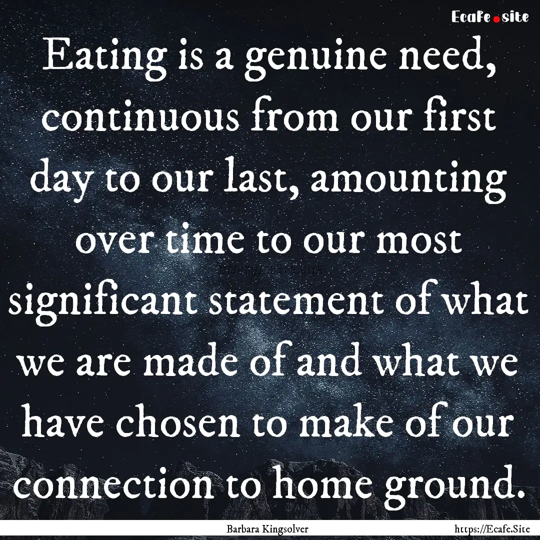 Eating is a genuine need, continuous from.... : Quote by Barbara Kingsolver