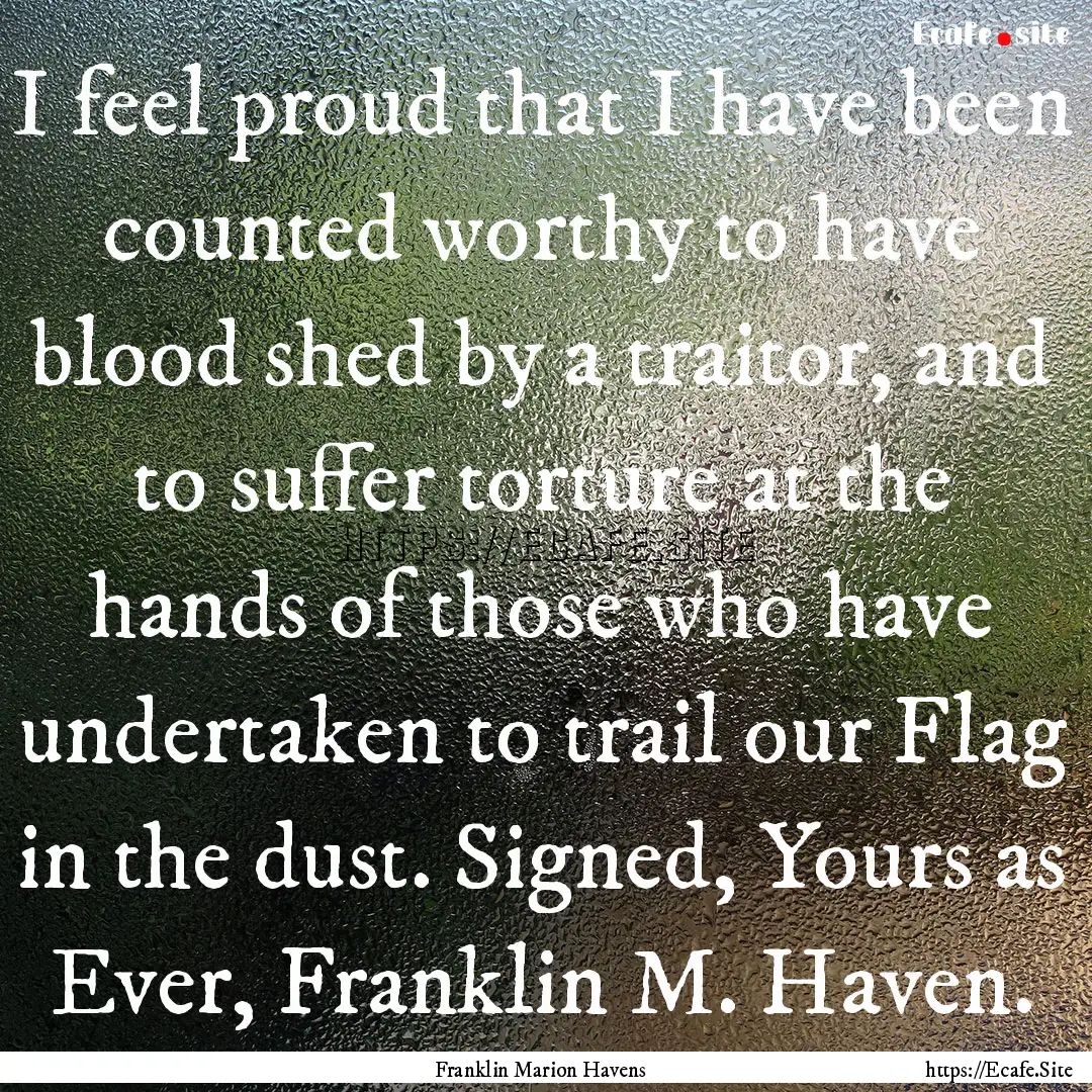 I feel proud that I have been counted worthy.... : Quote by Franklin Marion Havens