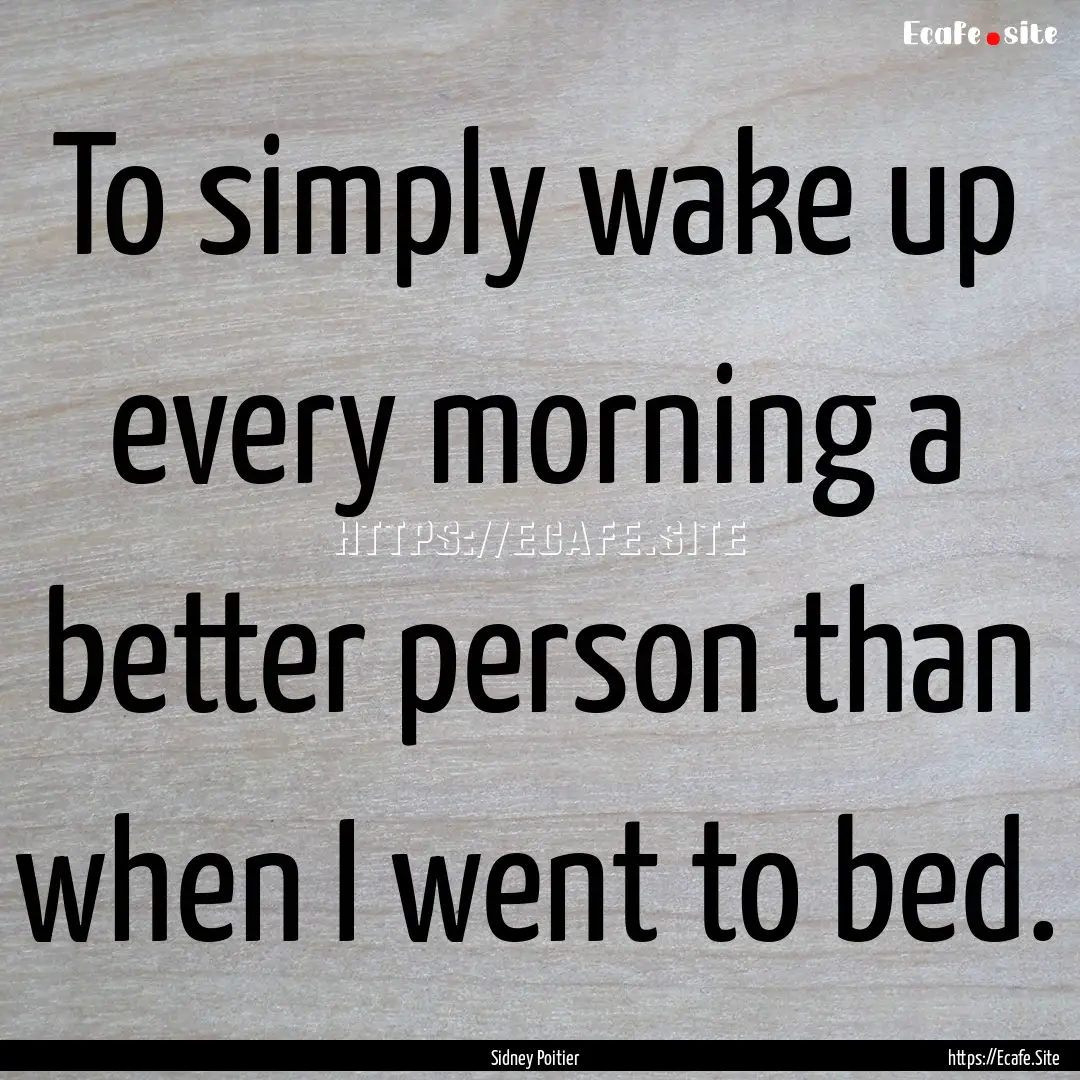 To simply wake up every morning a better.... : Quote by Sidney Poitier