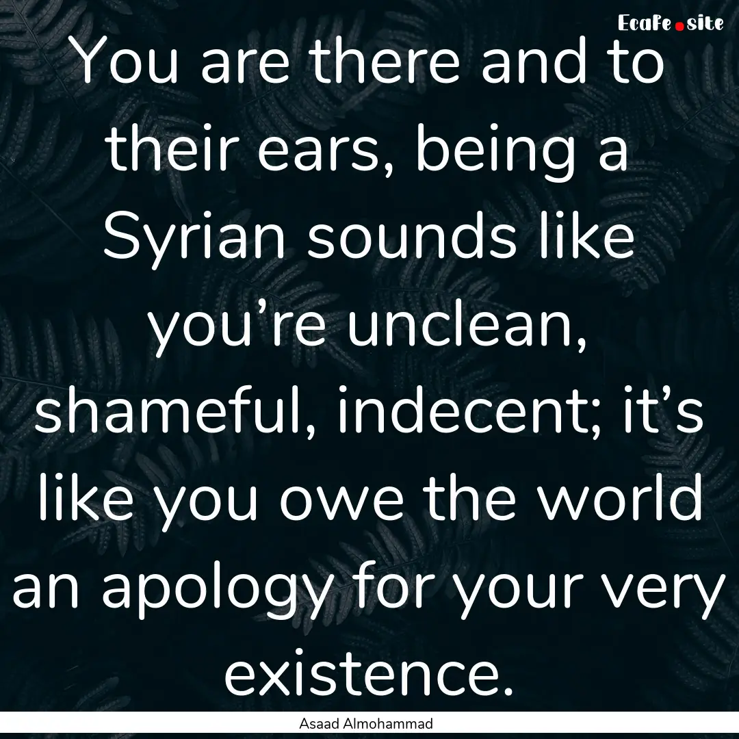 You are there and to their ears, being a.... : Quote by Asaad Almohammad