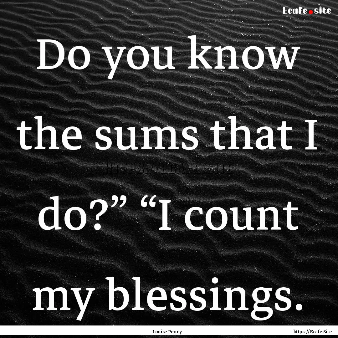 Do you know the sums that I do?” “I count.... : Quote by Louise Penny