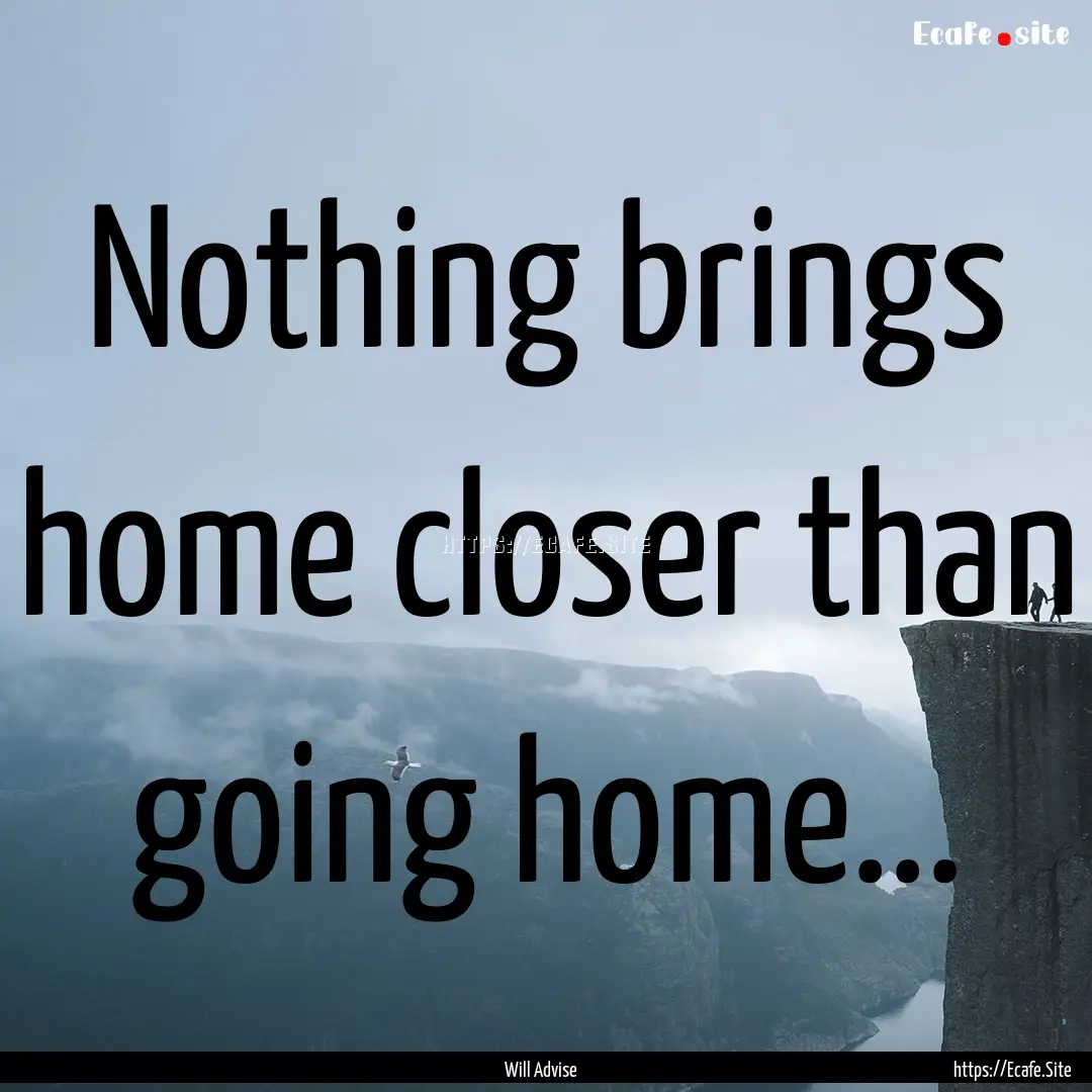 Nothing brings home closer than going home....... : Quote by Will Advise