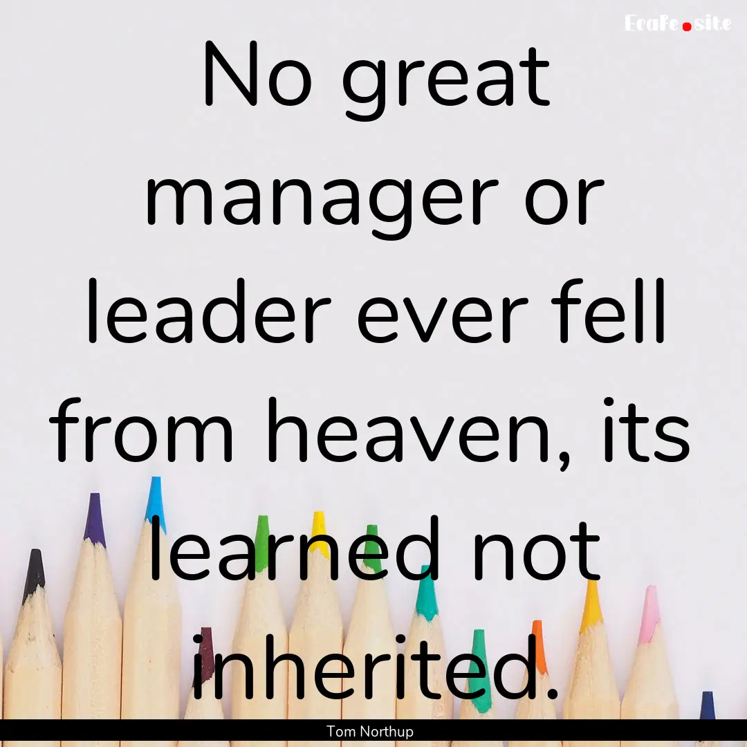 No great manager or leader ever fell from.... : Quote by Tom Northup