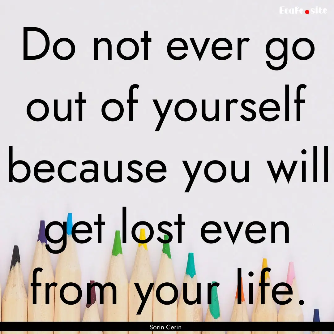 Do not ever go out of yourself because you.... : Quote by Sorin Cerin