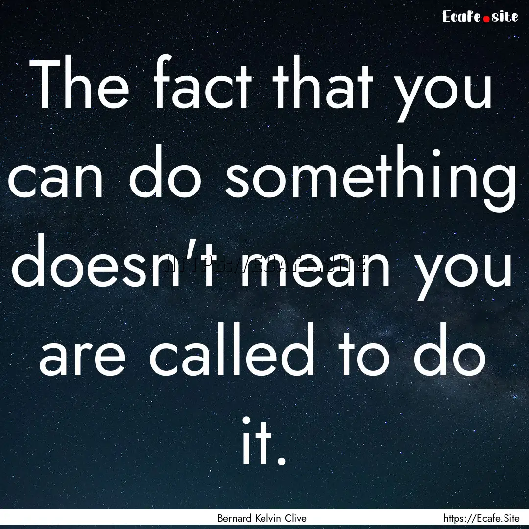 The fact that you can do something doesn't.... : Quote by Bernard Kelvin Clive