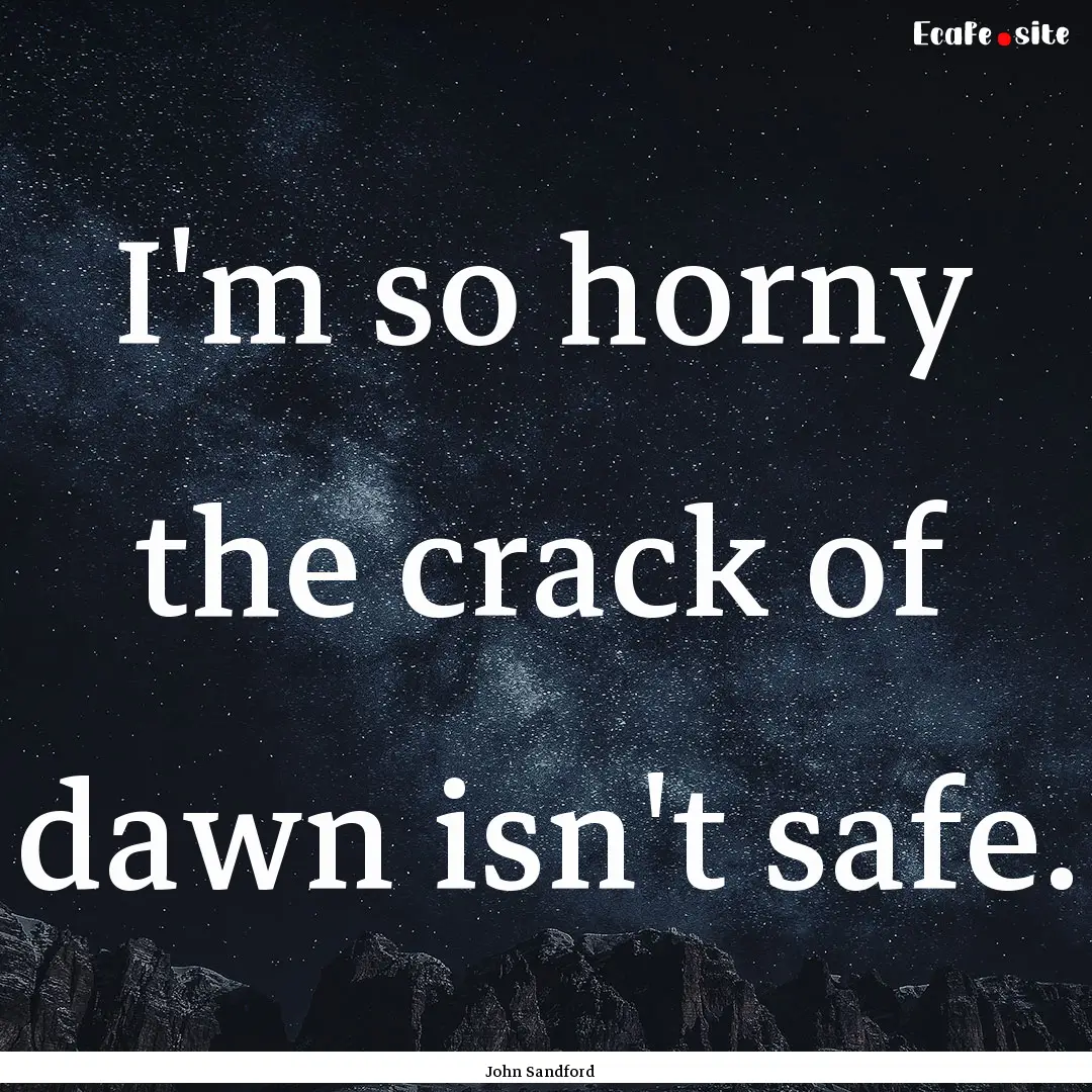 I'm so horny the crack of dawn isn't safe..... : Quote by John Sandford