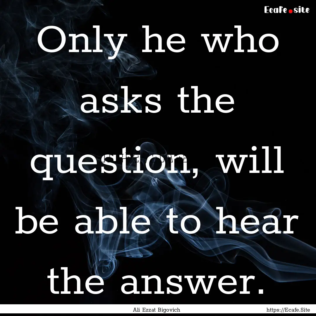 Only he who asks the question, will be able.... : Quote by Ali Ezzat Bigovich