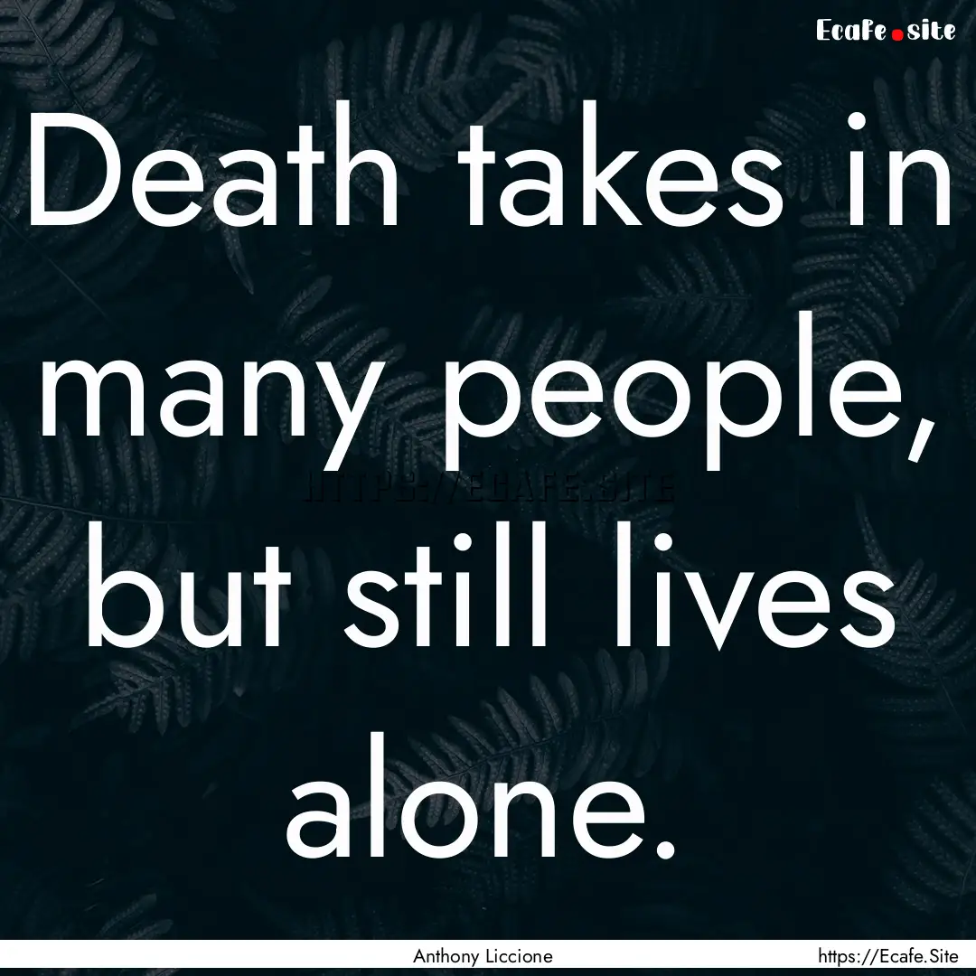 Death takes in many people, but still lives.... : Quote by Anthony Liccione