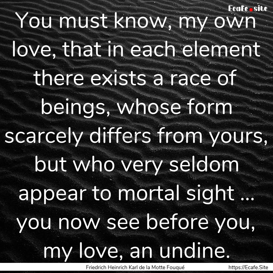 You must know, my own love, that in each.... : Quote by Friedrich Heinrich Karl de la Motte Fouqué