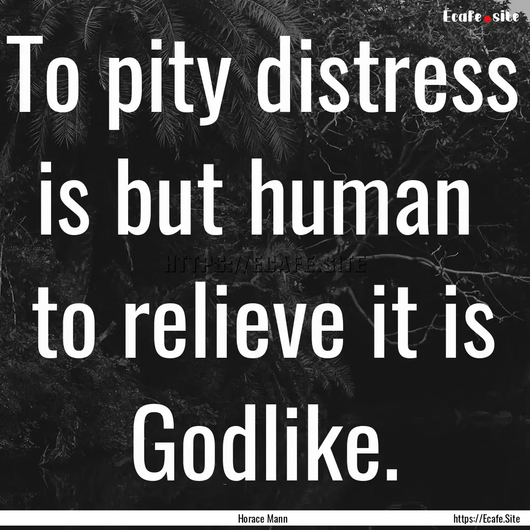 To pity distress is but human to relieve.... : Quote by Horace Mann