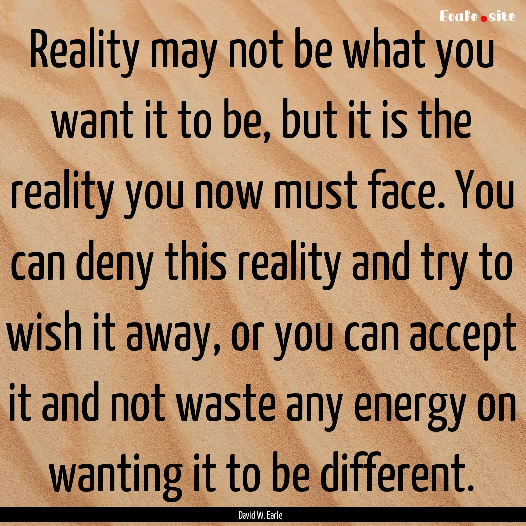 Reality may not be what you want it to be,.... : Quote by David W. Earle