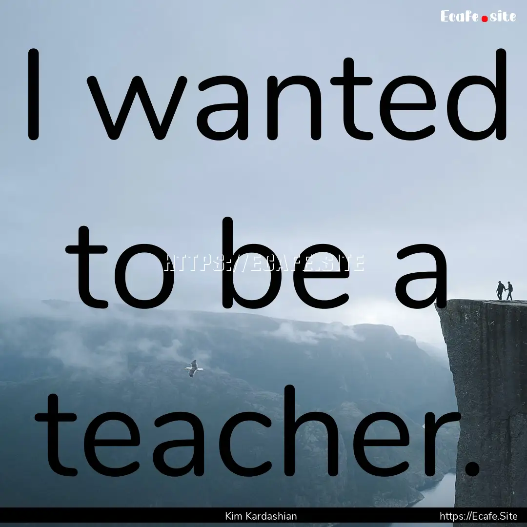 I wanted to be a teacher. : Quote by Kim Kardashian