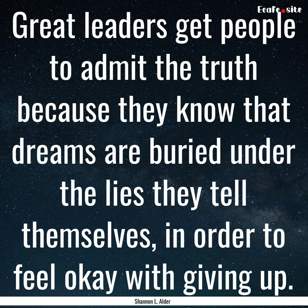 Great leaders get people to admit the truth.... : Quote by Shannon L. Alder