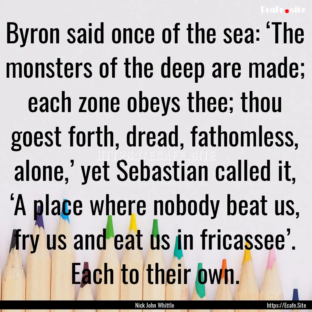 Byron said once of the sea: ‘The monsters.... : Quote by Nick John Whittle