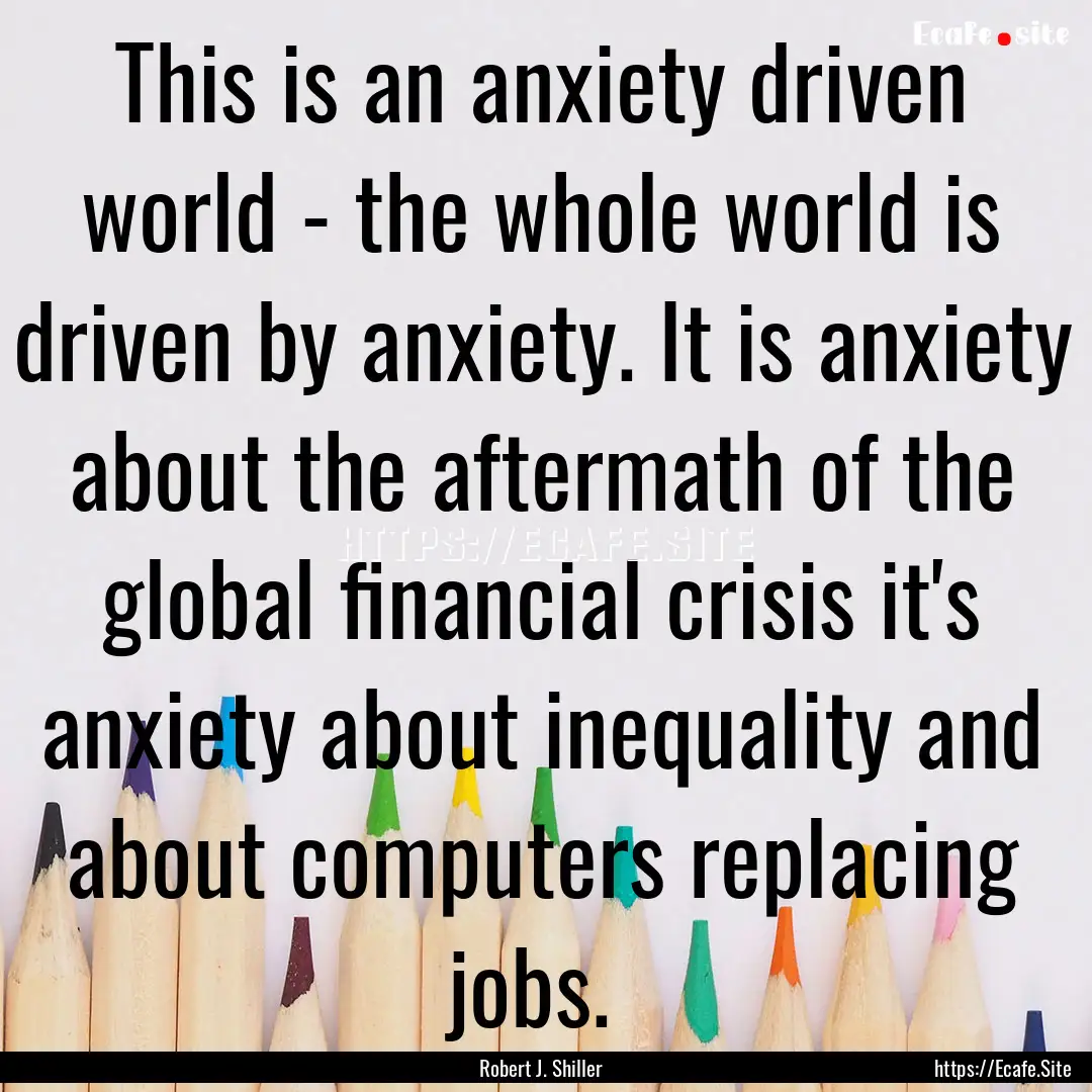 This is an anxiety driven world - the whole.... : Quote by Robert J. Shiller