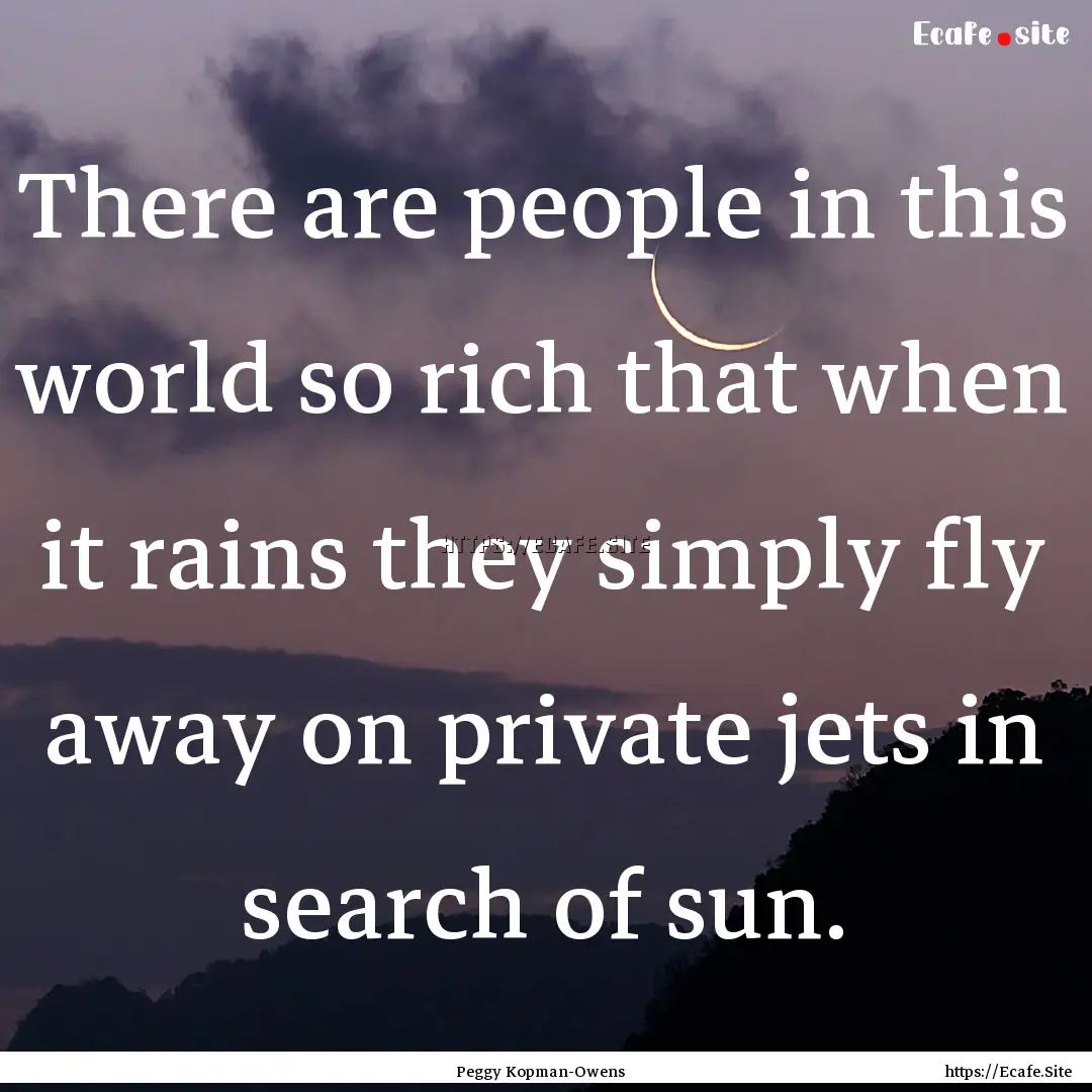 There are people in this world so rich that.... : Quote by Peggy Kopman-Owens