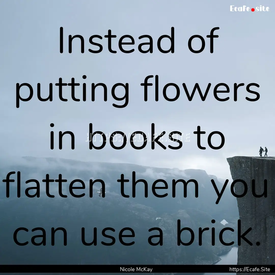 Instead of putting flowers in books to flatten.... : Quote by Nicole McKay