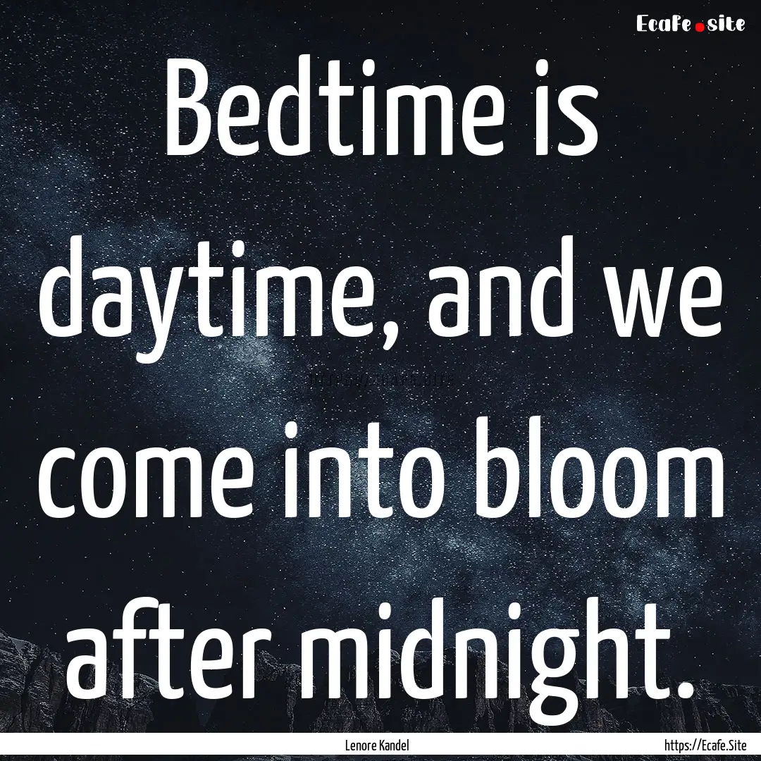 Bedtime is daytime, and we come into bloom.... : Quote by Lenore Kandel