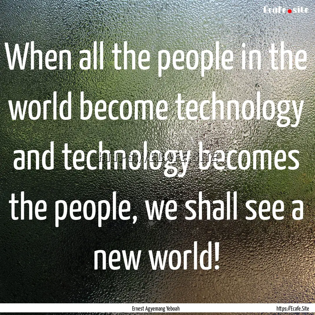 When all the people in the world become technology.... : Quote by Ernest Agyemang Yeboah