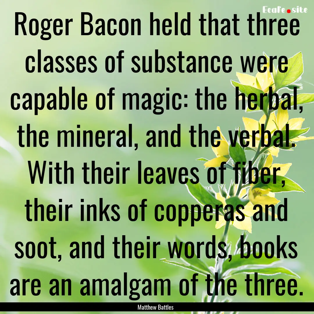 Roger Bacon held that three classes of substance.... : Quote by Matthew Battles