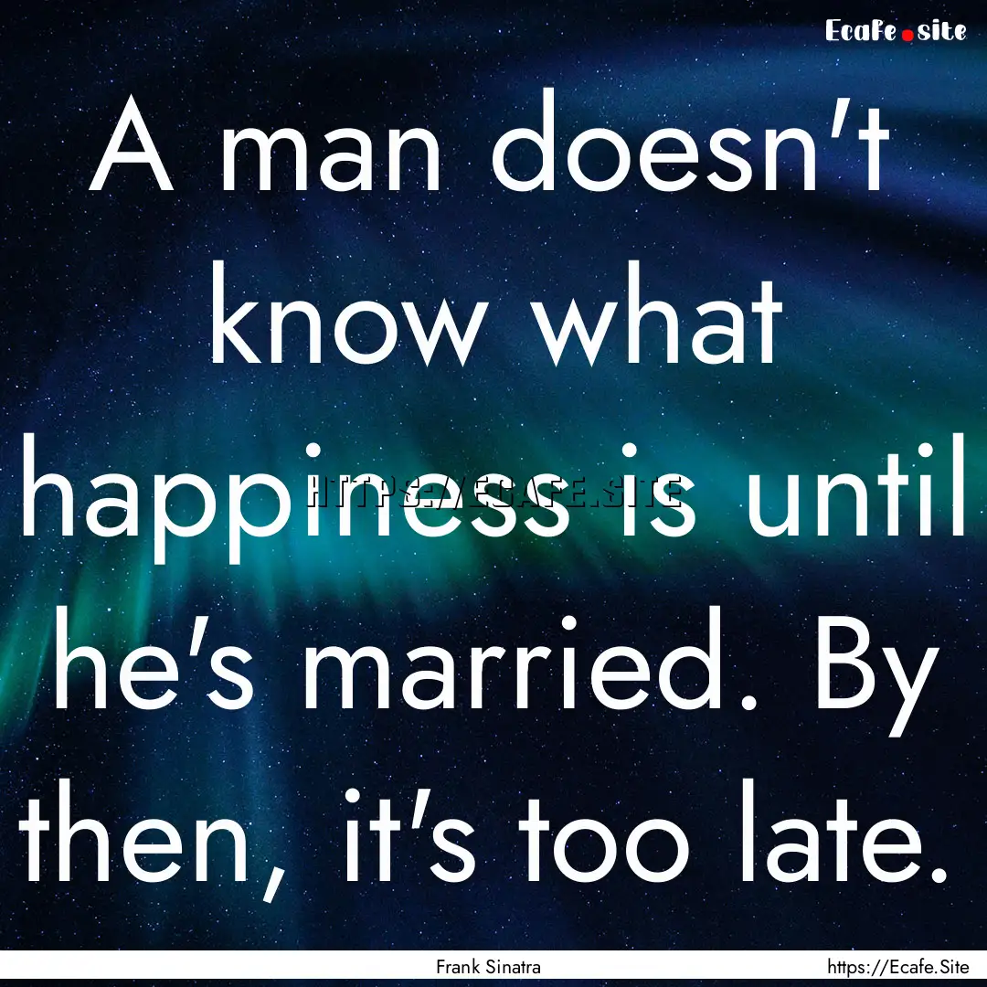 A man doesn't know what happiness is until.... : Quote by Frank Sinatra