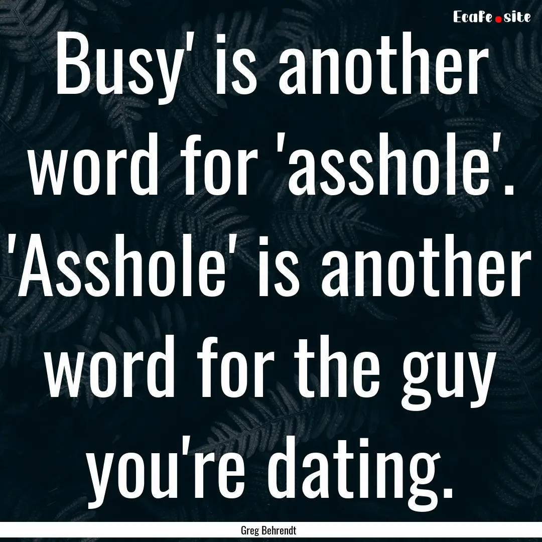 Busy' is another word for 'asshole'. 'Asshole'.... : Quote by Greg Behrendt