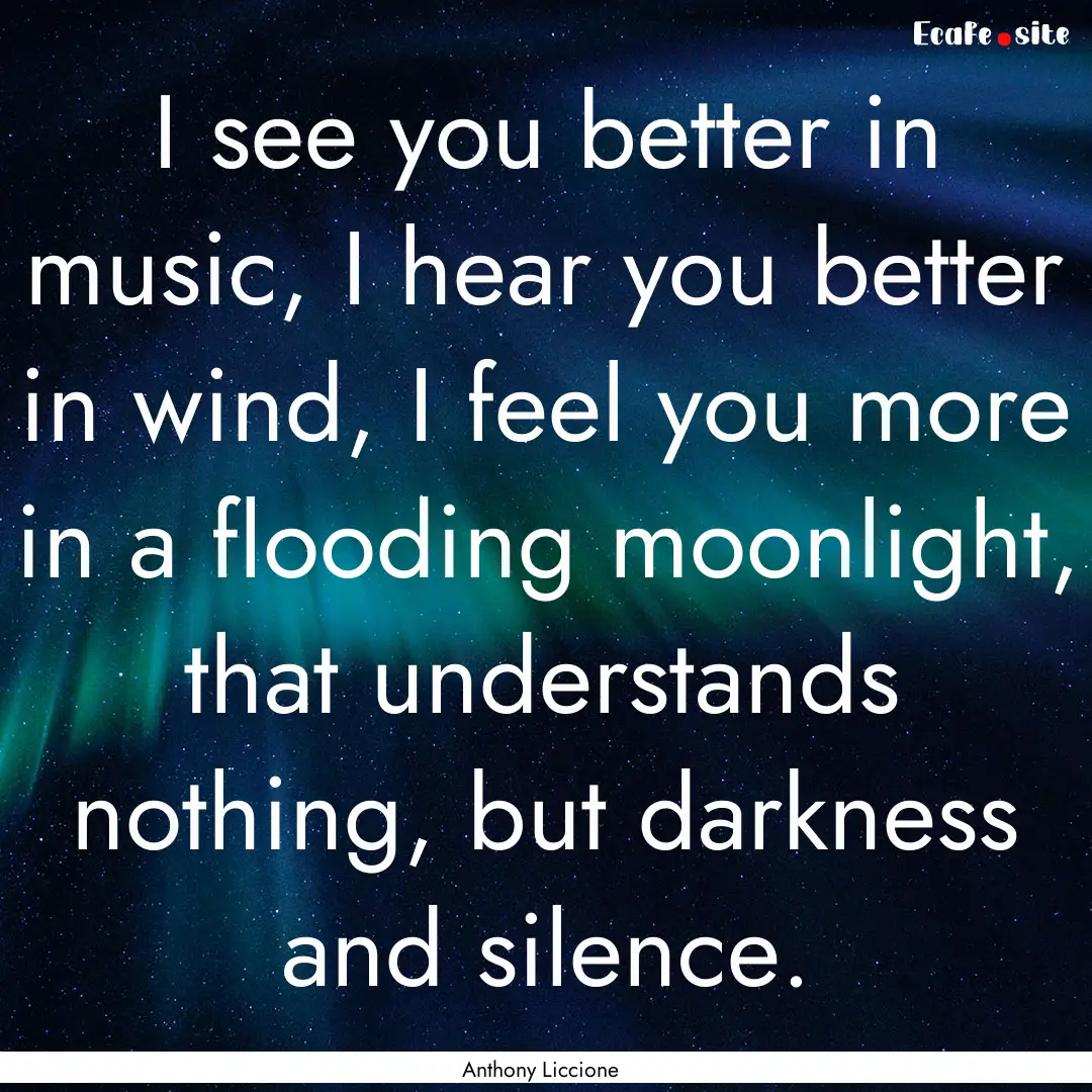 I see you better in music, I hear you better.... : Quote by Anthony Liccione