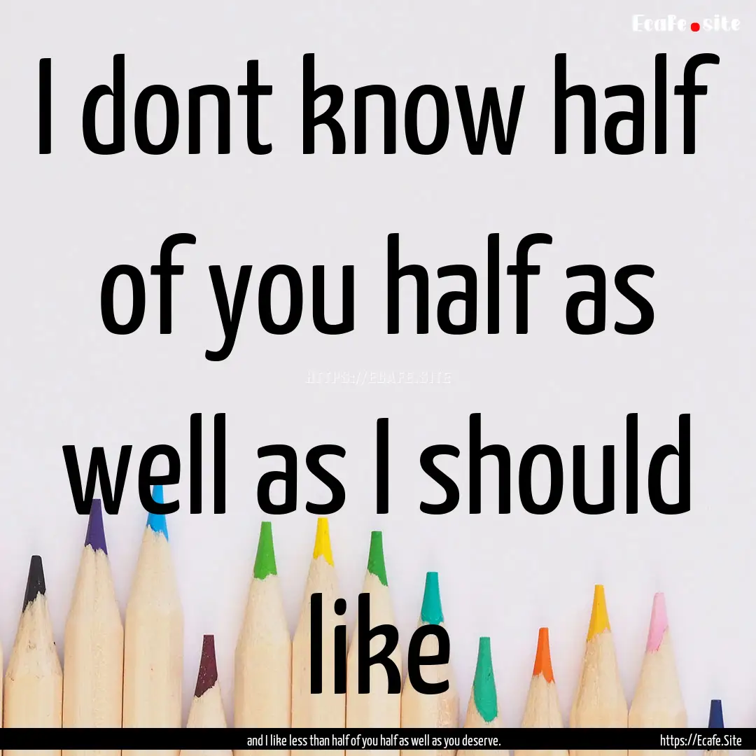 I dont know half of you half as well as I.... : Quote by and I like less than half of you half as well as you deserve.