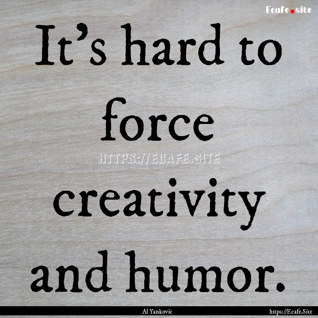 It's hard to force creativity and humor. : Quote by Al Yankovic