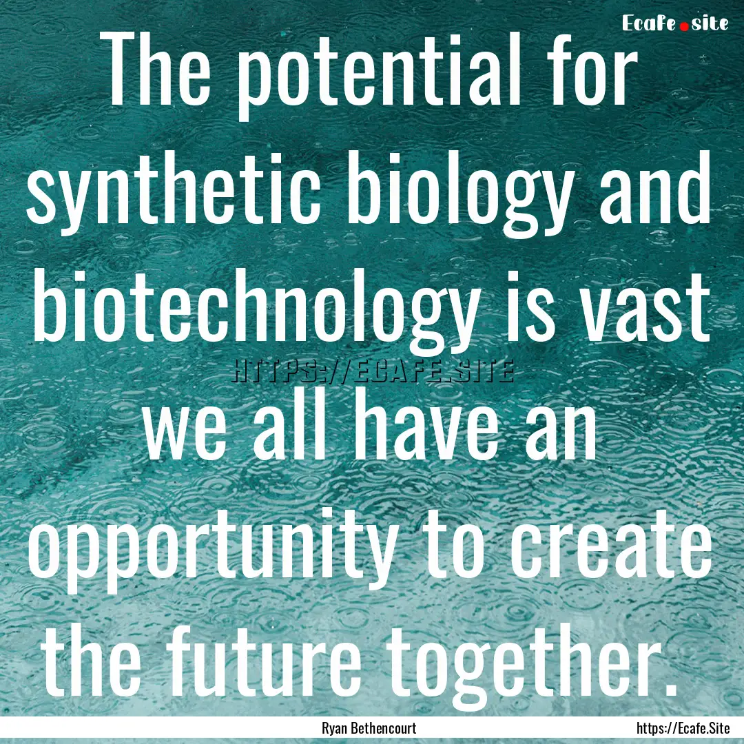 The potential for synthetic biology and biotechnology.... : Quote by Ryan Bethencourt