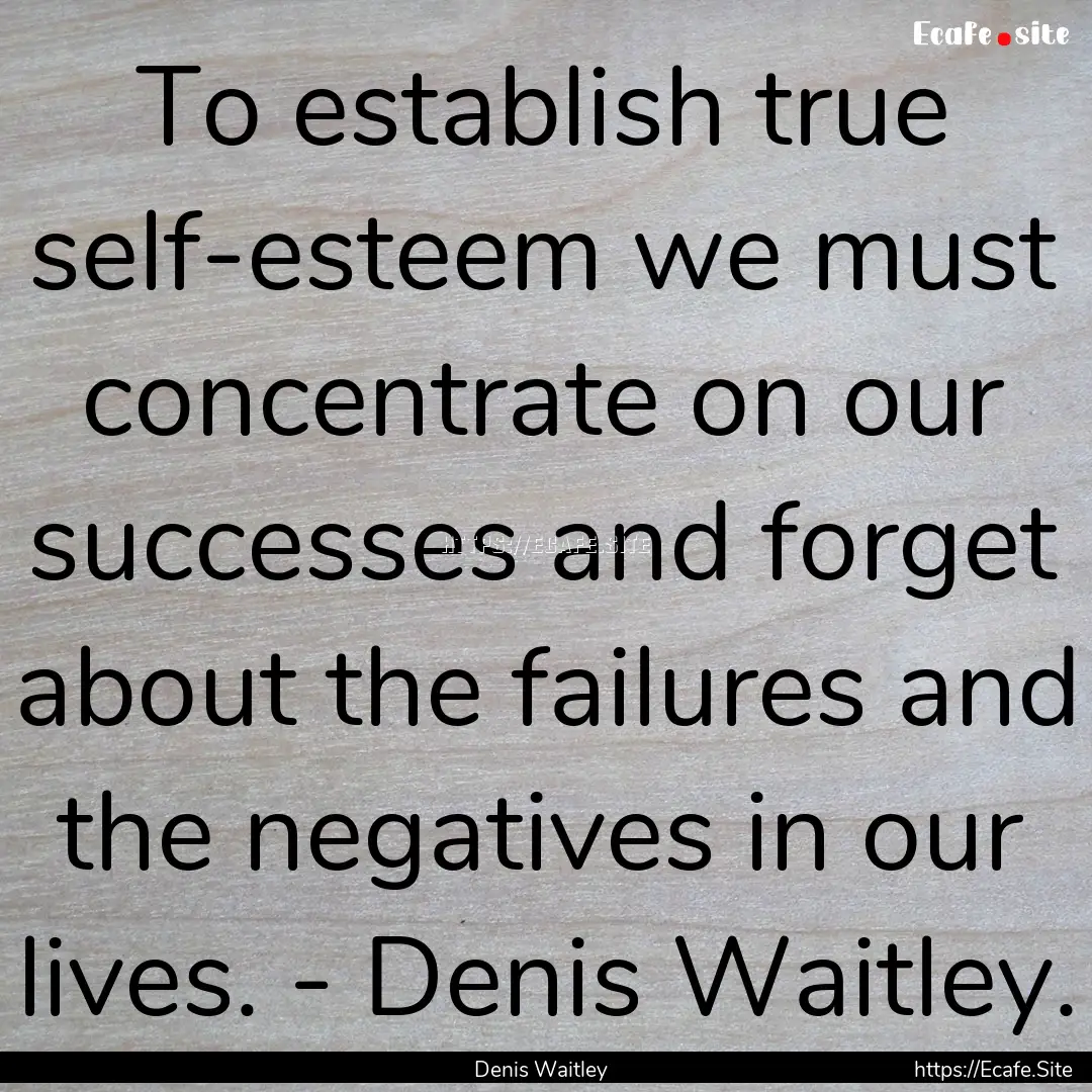 To establish true self-esteem we must concentrate.... : Quote by Denis Waitley