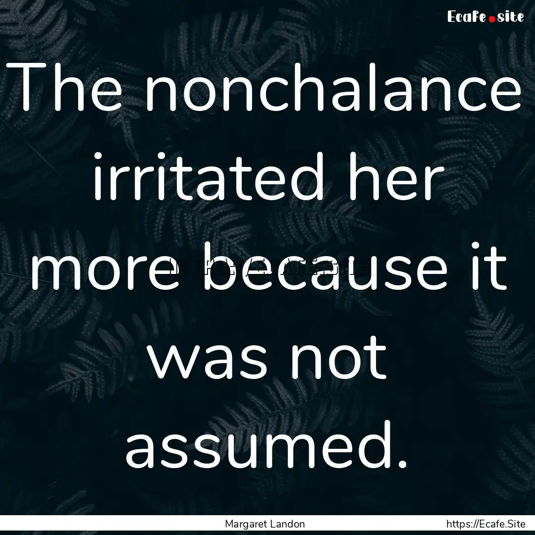 The nonchalance irritated her more because.... : Quote by Margaret Landon