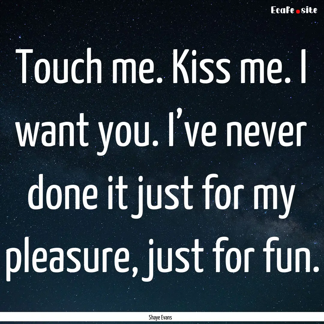 Touch me. Kiss me. I want you. I’ve never.... : Quote by Shaye Evans