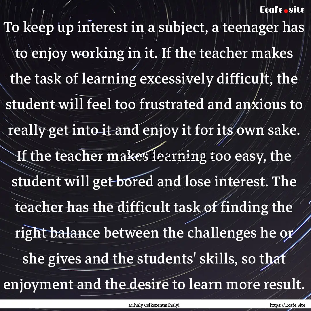 To keep up interest in a subject, a teenager.... : Quote by Mihaly Csikszentmihalyi