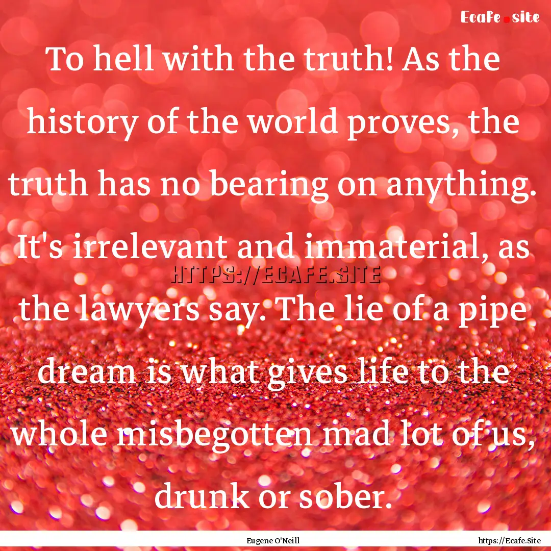 To hell with the truth! As the history of.... : Quote by Eugene O'Neill