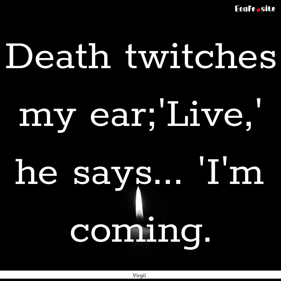 Death twitches my ear;'Live,' he says....... : Quote by Virgil