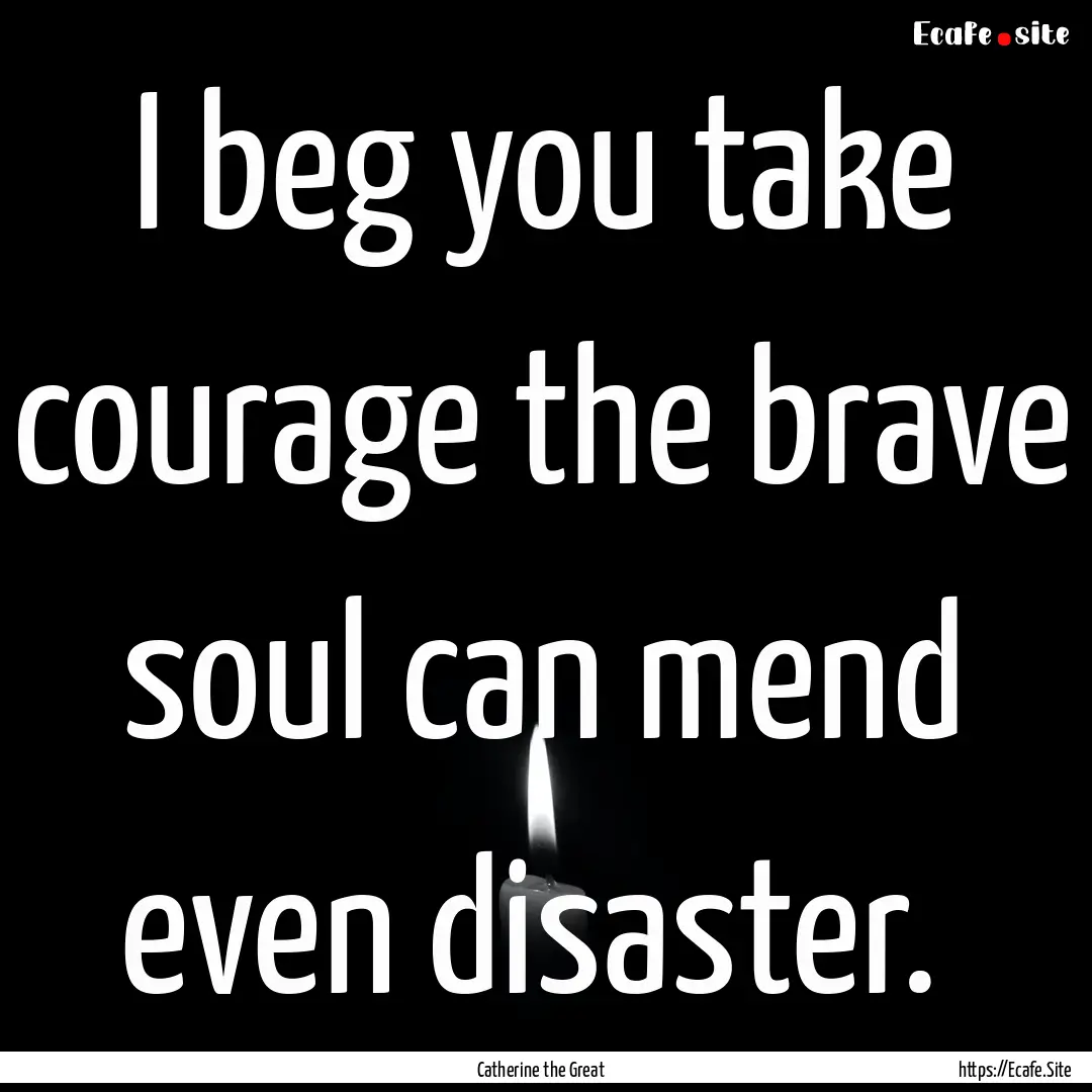 I beg you take courage the brave soul can.... : Quote by Catherine the Great