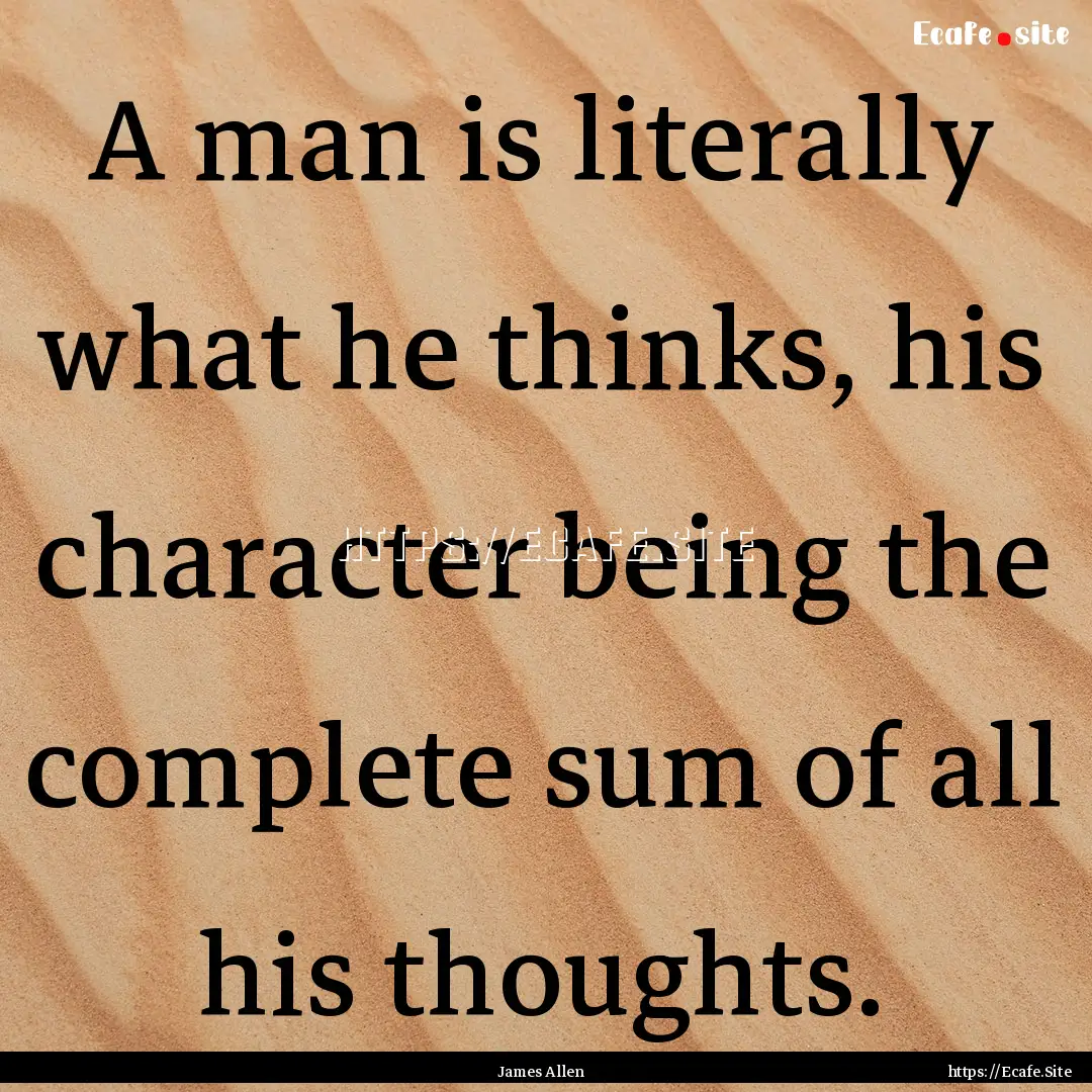 A man is literally what he thinks, his character.... : Quote by James Allen