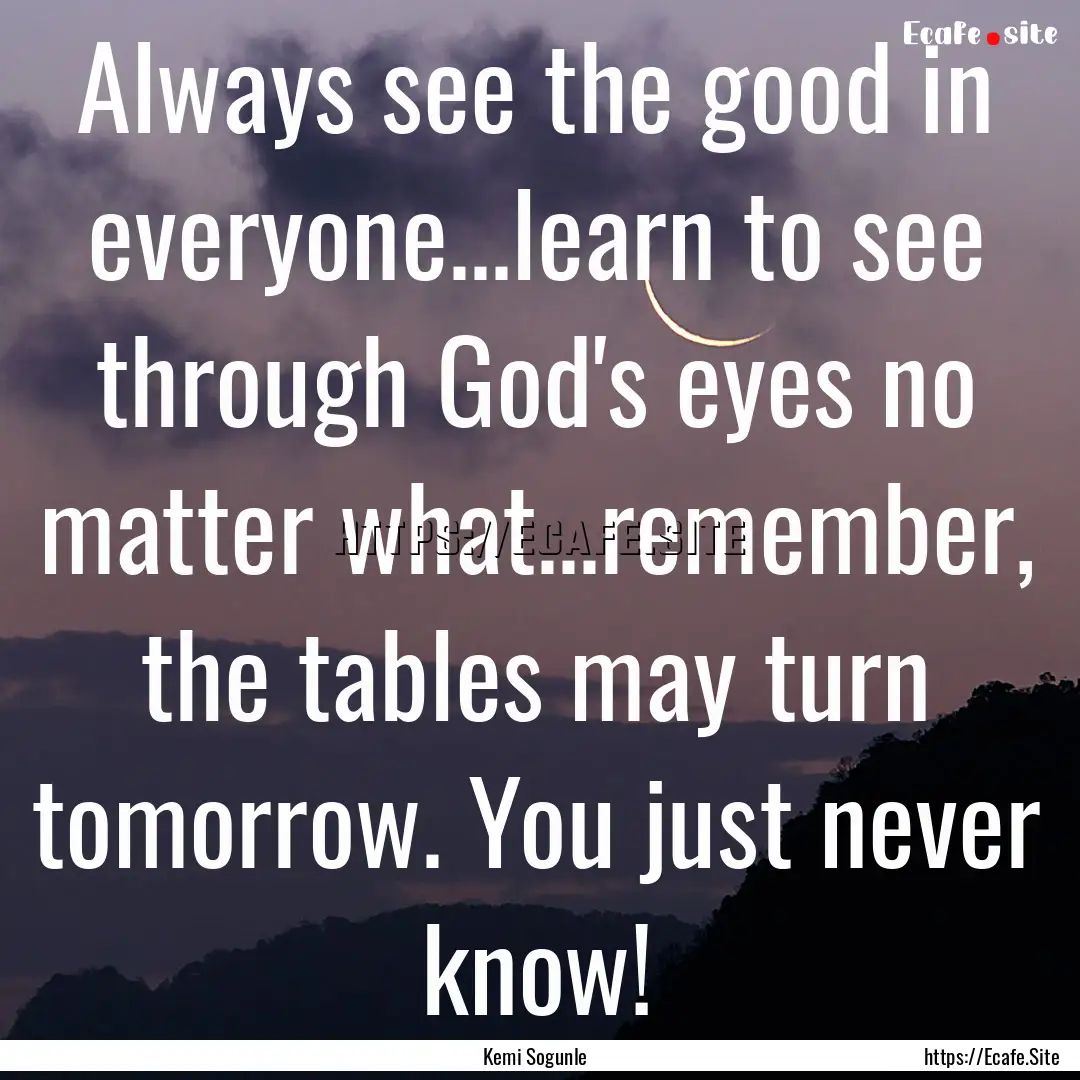 Always see the good in everyone...learn to.... : Quote by Kemi Sogunle