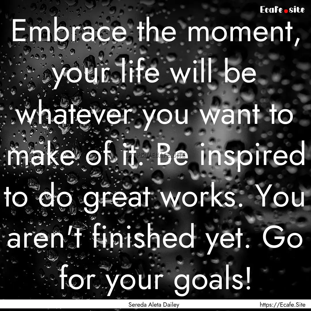 Embrace the moment, your life will be whatever.... : Quote by Sereda Aleta Dailey