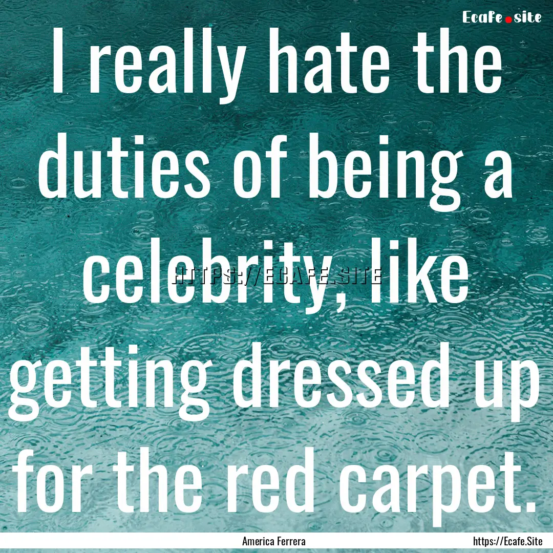 I really hate the duties of being a celebrity,.... : Quote by America Ferrera