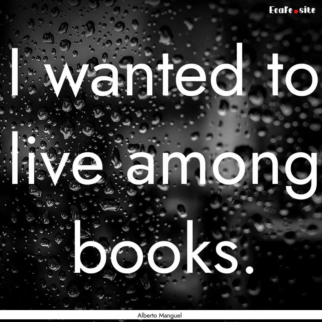 I wanted to live among books. : Quote by Alberto Manguel