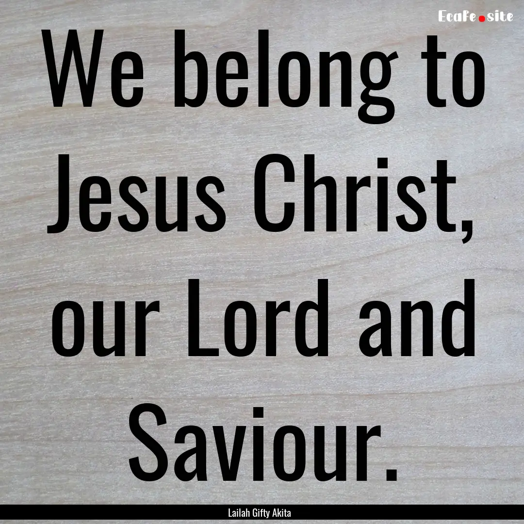 We belong to Jesus Christ, our Lord and Saviour..... : Quote by Lailah Gifty Akita