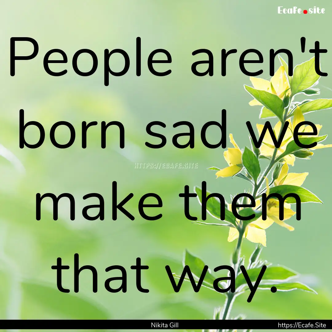 People aren't born sad we make them that.... : Quote by Nikita Gill