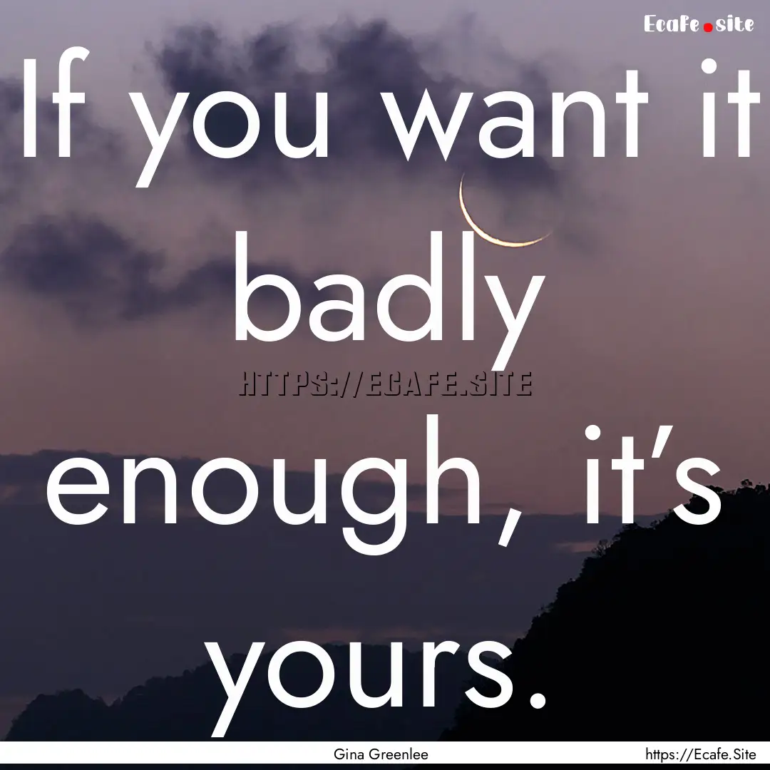 If you want it badly enough, it’s yours..... : Quote by Gina Greenlee