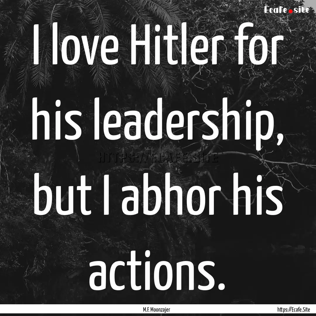 I love Hitler for his leadership, but I abhor.... : Quote by M.F. Moonzajer