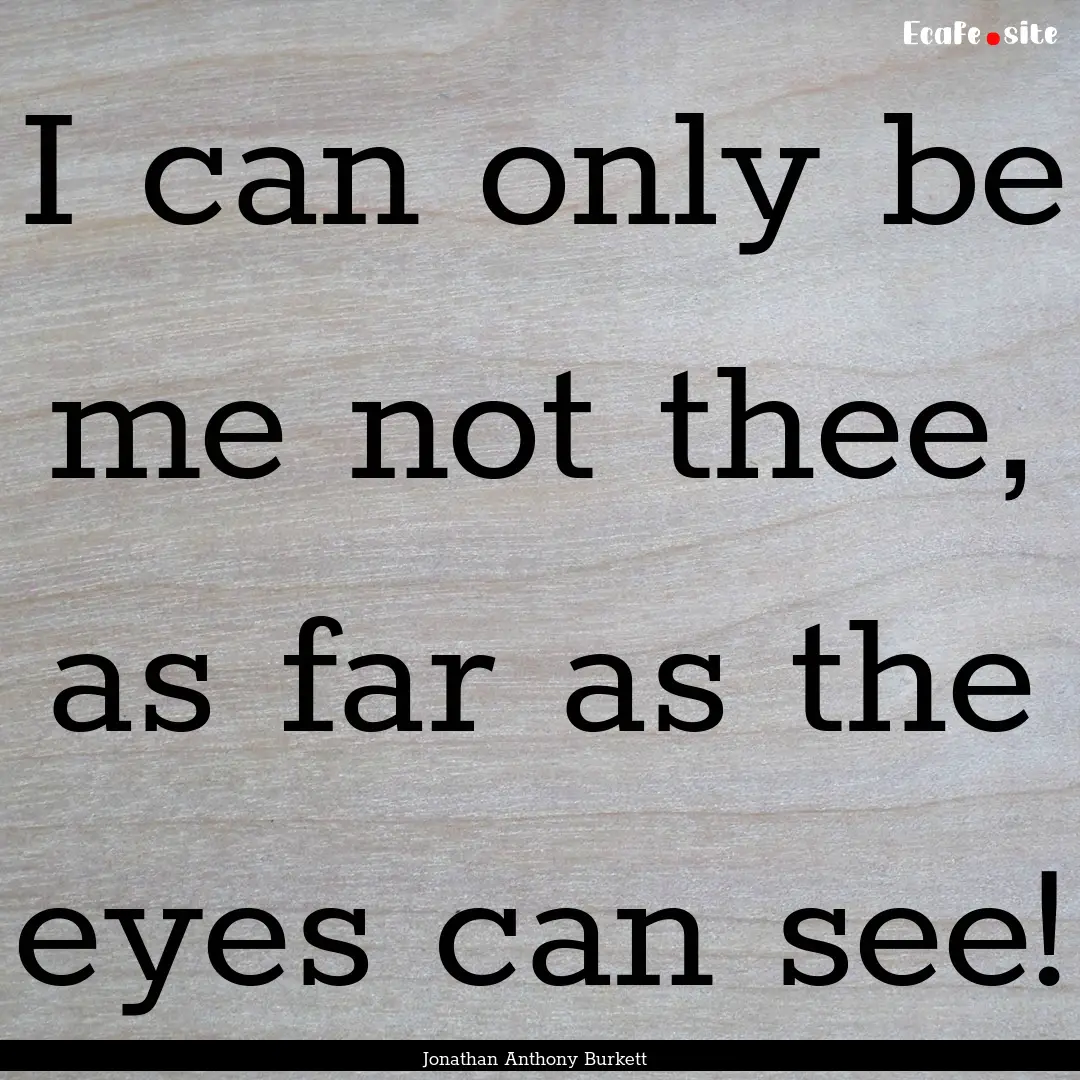 I can only be me not thee, as far as the.... : Quote by Jonathan Anthony Burkett